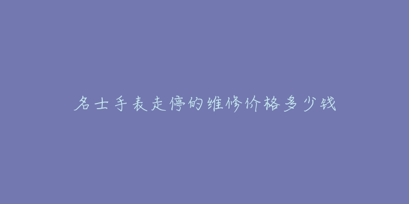 名士手表走停的維修價(jià)格多少錢