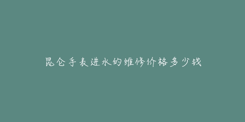 昆侖手表進(jìn)水的維修價格多少錢