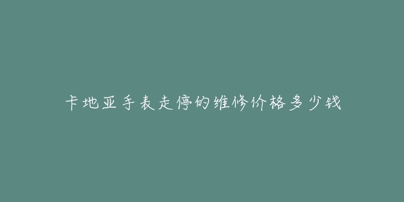 卡地亞手表走停的維修價(jià)格多少錢