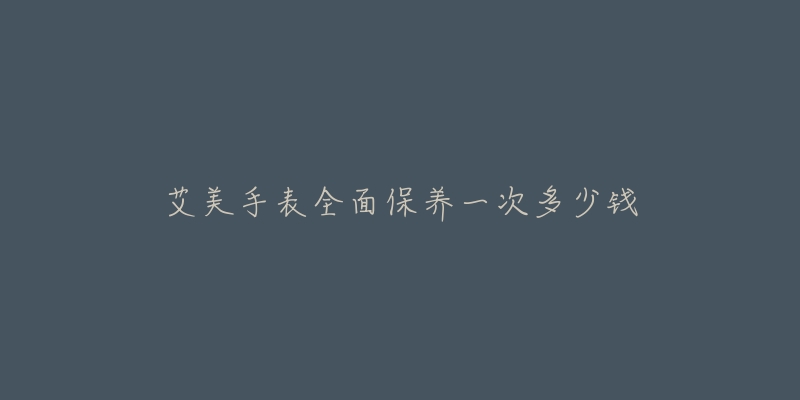 艾美手表全面保養(yǎng)一次多少錢