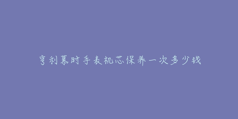 亨利慕時(shí)手表機(jī)芯保養(yǎng)一次多少錢