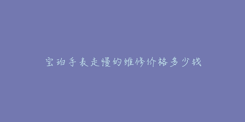 寶珀手表走慢的維修價(jià)格多少錢(qián)