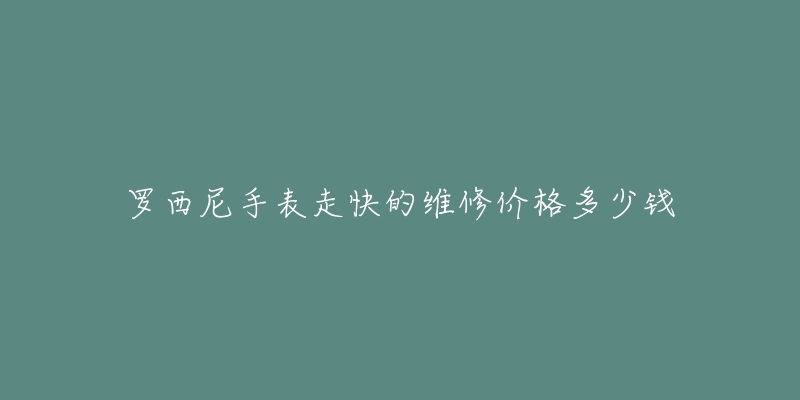 羅西尼手表走快的維修價(jià)格多少錢