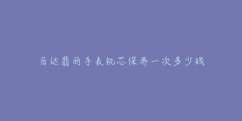 百達(dá)翡麗手表機(jī)芯保養(yǎng)一次多少錢