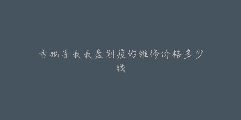 古馳手表表盤(pán)劃痕的維修價(jià)格多少錢(qián)