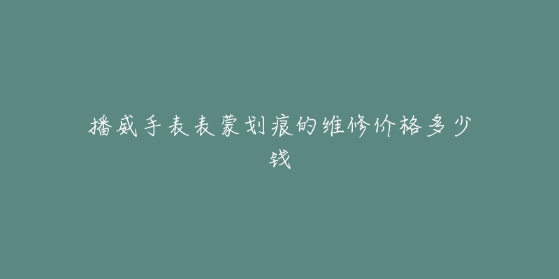 播威手表表蒙劃痕的維修價格多少錢