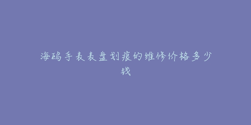 海鷗手表表盤劃痕的維修價(jià)格多少錢