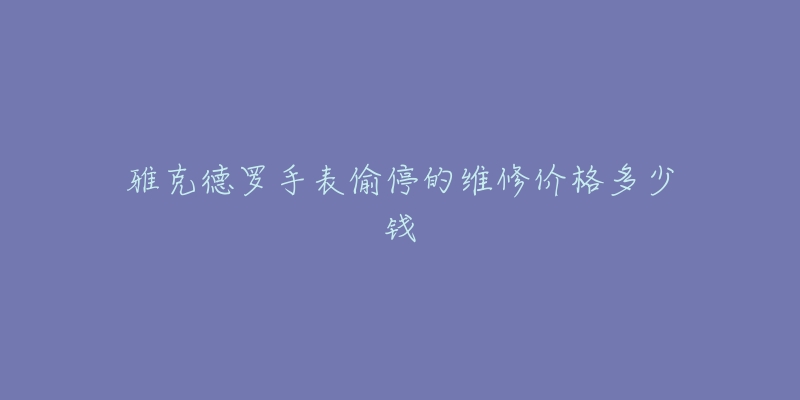 雅克德羅手表偷停的維修價(jià)格多少錢