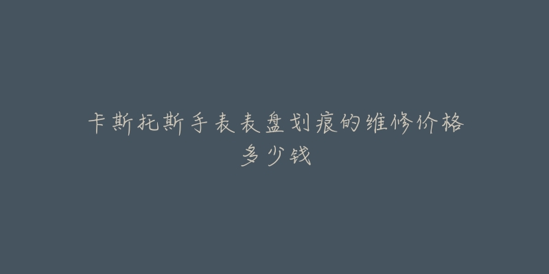 卡斯托斯手表表盤劃痕的維修價(jià)格多少錢