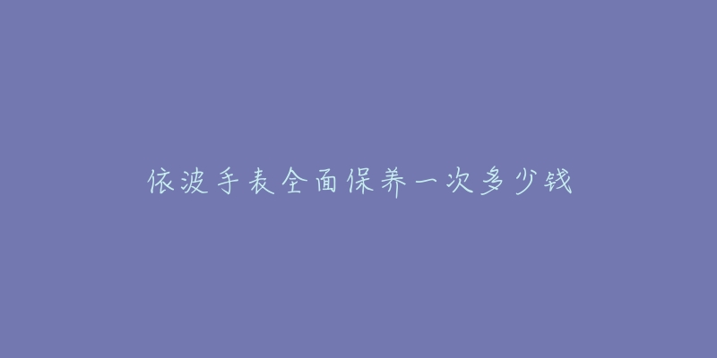 依波手表全面保養(yǎng)一次多少錢