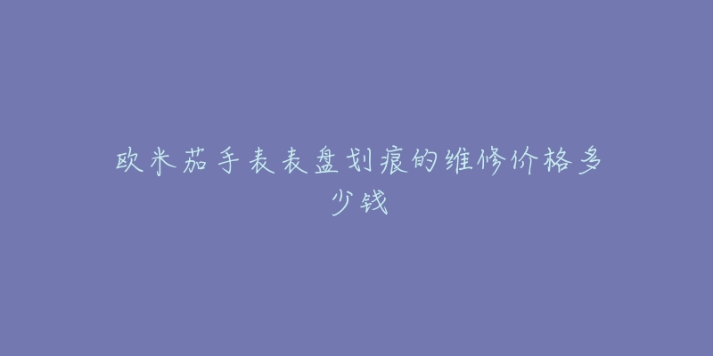 歐米茄手表表盤(pán)劃痕的維修價(jià)格多少錢(qián)