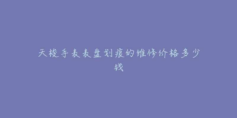 天梭手表表盤劃痕的維修價格多少錢