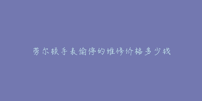 勞爾頓手表偷停的維修價(jià)格多少錢(qián)