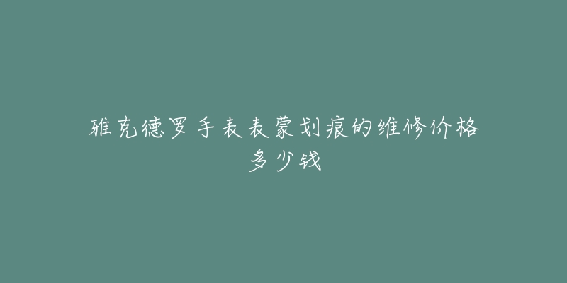 雅克德羅手表表蒙劃痕的維修價(jià)格多少錢