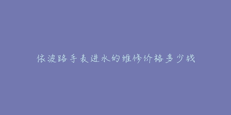 依波路手表進水的維修價格多少錢