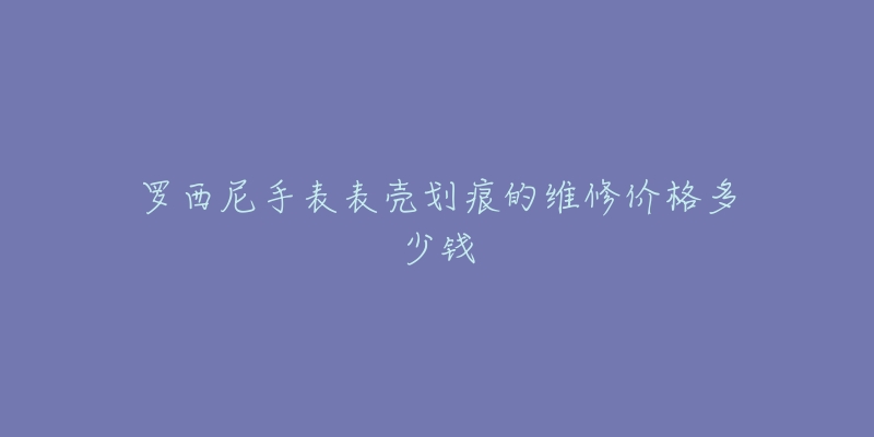 羅西尼手表表殼劃痕的維修價格多少錢