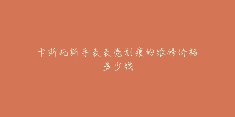 卡斯托斯手表表殼劃痕的維修價(jià)格多少錢