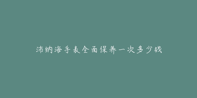 沛納海手表全面保養(yǎng)一次多少錢