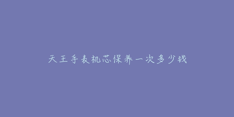 天王手表機(jī)芯保養(yǎng)一次多少錢