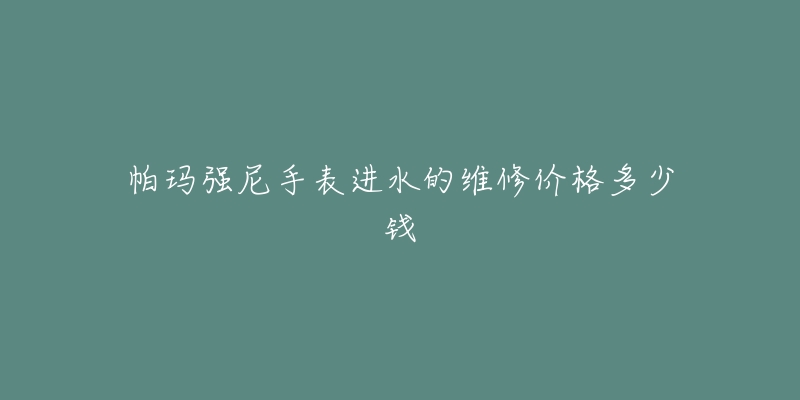 帕瑪強尼手表進水的維修價格多少錢