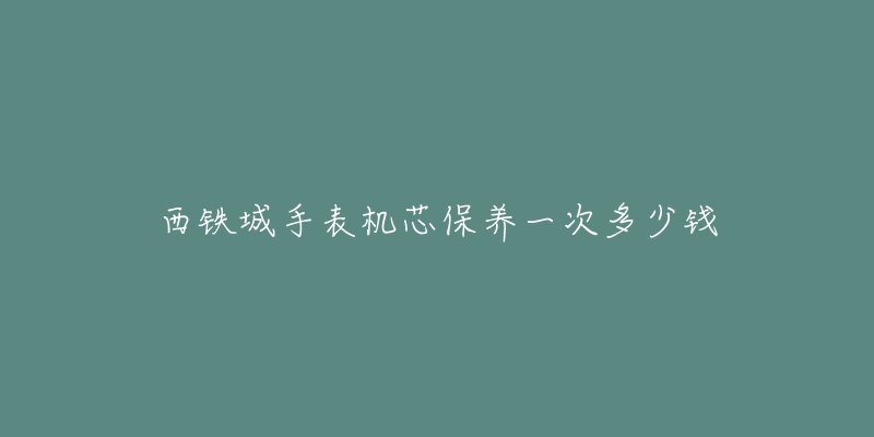 西鐵城手表機(jī)芯保養(yǎng)一次多少錢