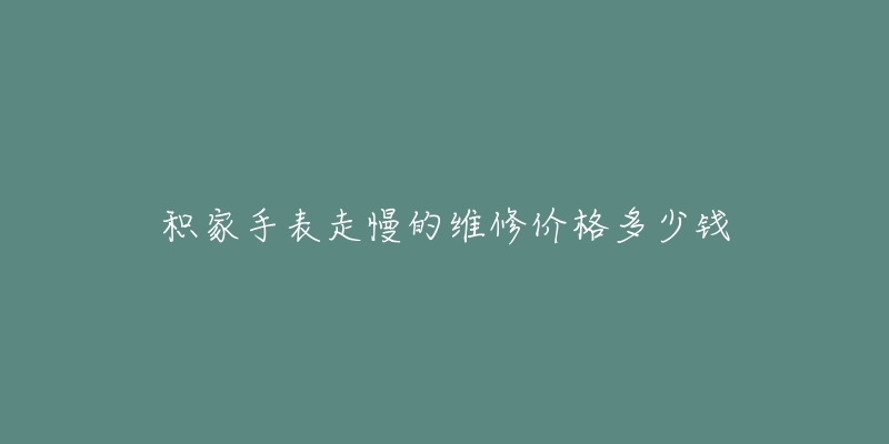 積家手表走慢的維修價(jià)格多少錢