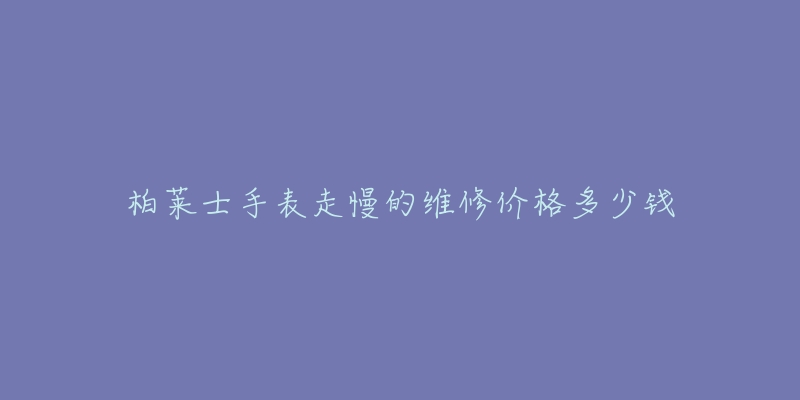 柏萊士手表走慢的維修價格多少錢