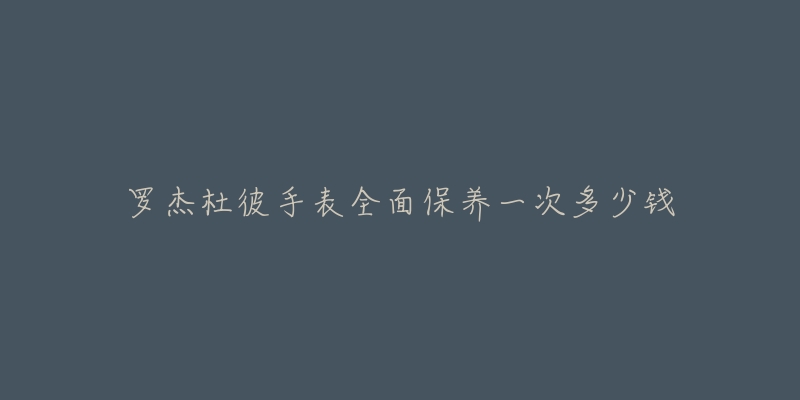 羅杰杜彼手表全面保養(yǎng)一次多少錢