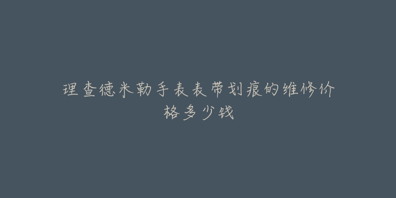 理查德米勒手表表帶劃痕的維修價格多少錢