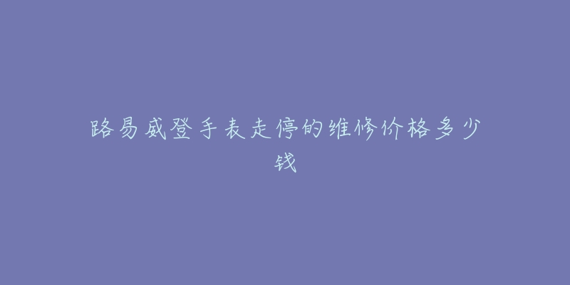 路易威登手表走停的維修價(jià)格多少錢(qián)