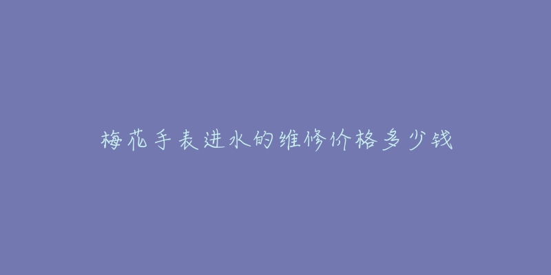 梅花手表進(jìn)水的維修價(jià)格多少錢