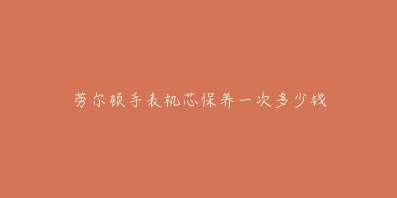 勞爾頓手表機芯保養(yǎng)一次多少錢