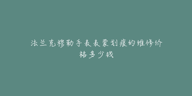 法蘭克穆勒手表表蒙劃痕的維修價(jià)格多少錢