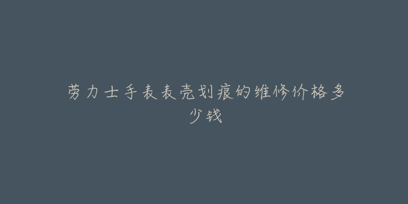 勞力士手表表殼劃痕的維修價格多少錢