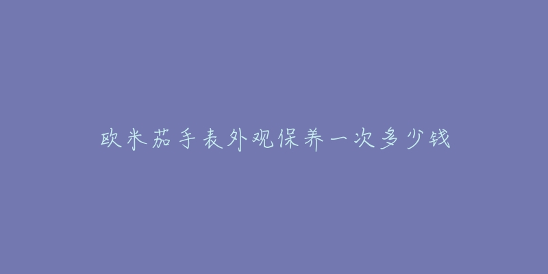 歐米茄手表外觀保養(yǎng)一次多少錢