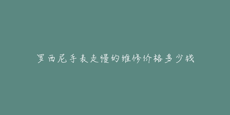 羅西尼手表走慢的維修價(jià)格多少錢