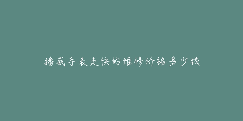 播威手表走快的維修價(jià)格多少錢(qián)