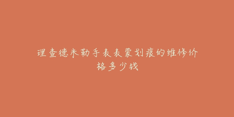 理查德米勒手表表蒙劃痕的維修價(jià)格多少錢