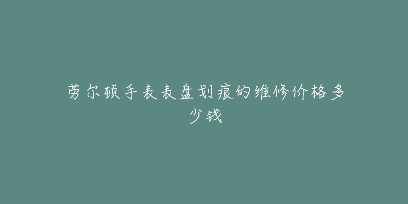 勞爾頓手表表盤(pán)劃痕的維修價(jià)格多少錢(qián)