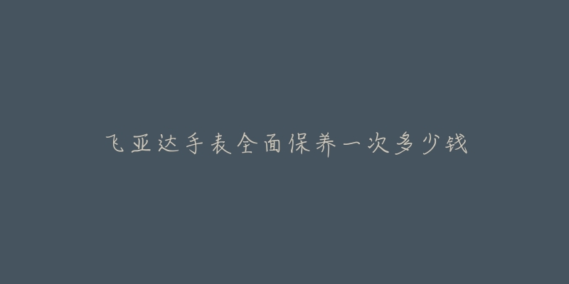 飛亞達手表全面保養(yǎng)一次多少錢