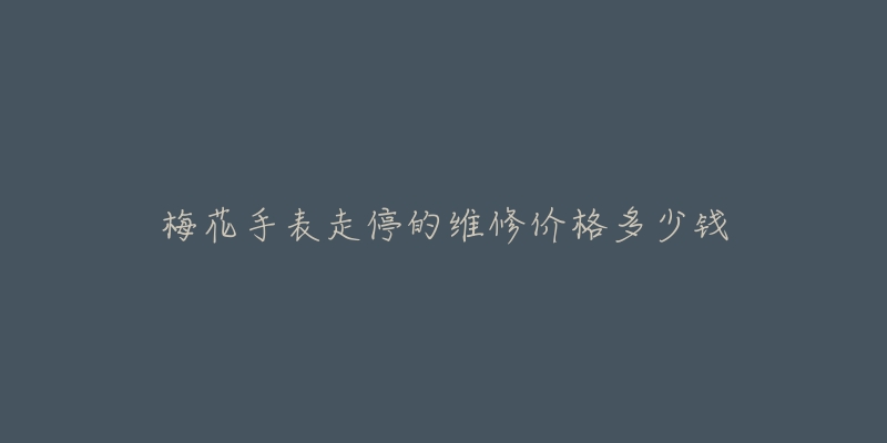 梅花手表走停的維修價格多少錢