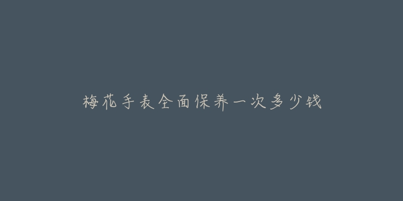 梅花手表全面保養(yǎng)一次多少錢