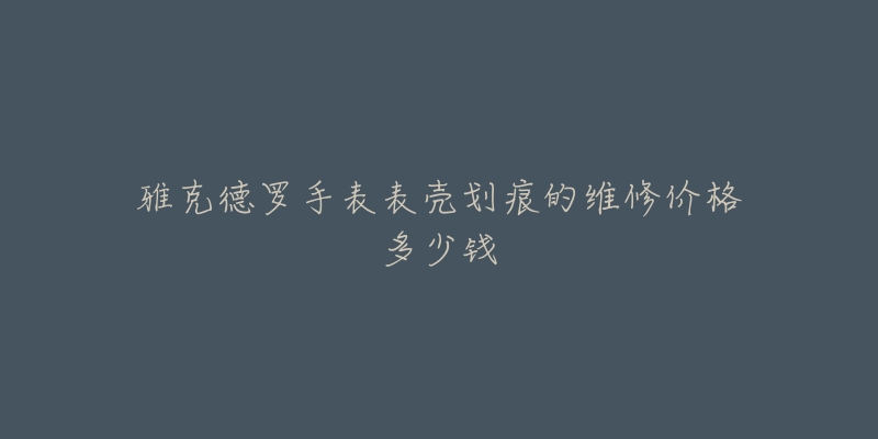 雅克德羅手表表殼劃痕的維修價格多少錢