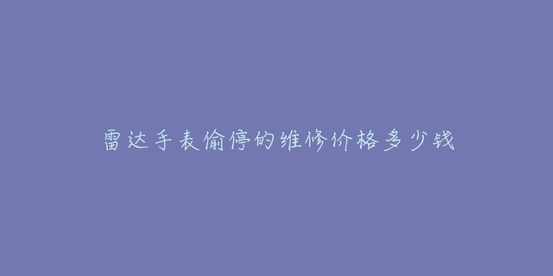 雷達(dá)手表偷停的維修價(jià)格多少錢(qián)