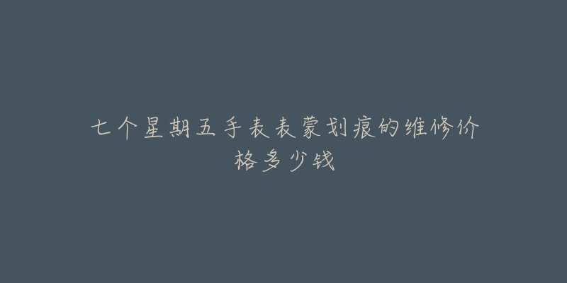 七個(gè)星期五手表表蒙劃痕的維修價(jià)格多少錢(qián)