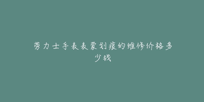 勞力士手表表蒙劃痕的維修價(jià)格多少錢(qián)