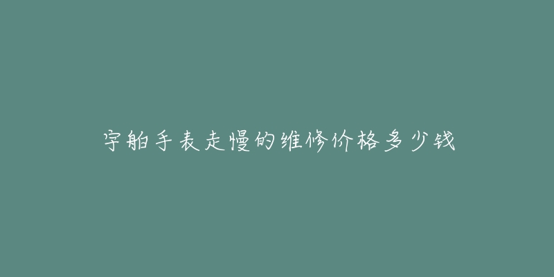 宇舶手表走慢的維修價格多少錢