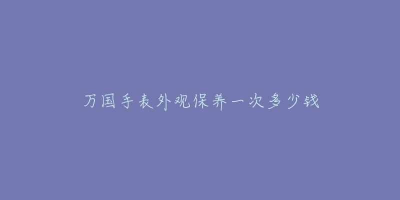 萬國手表外觀保養(yǎng)一次多少錢