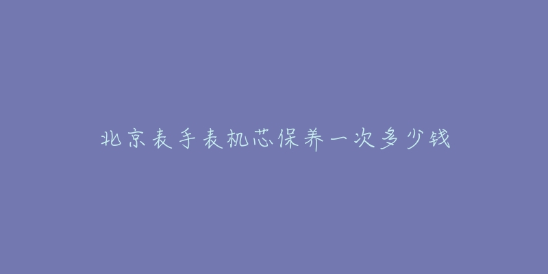 北京表手表機(jī)芯保養(yǎng)一次多少錢