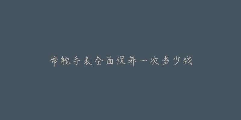 帝舵手表全面保養(yǎng)一次多少錢